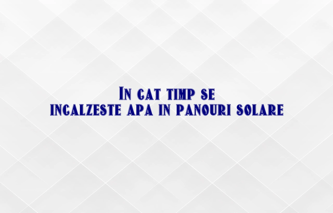 in cat timp se incalzeste apa in panouri solare